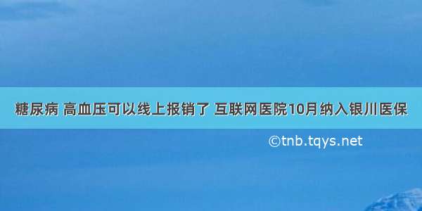 糖尿病 高血压可以线上报销了 互联网医院10月纳入银川医保