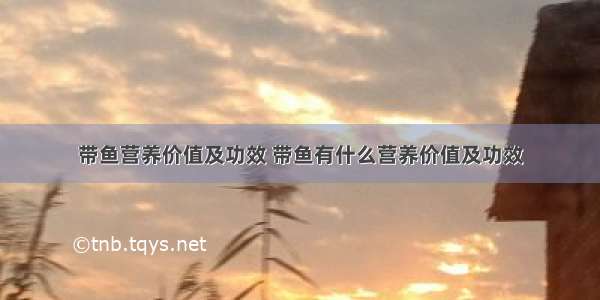 带鱼营养价值及功效 带鱼有什么营养价值及功效