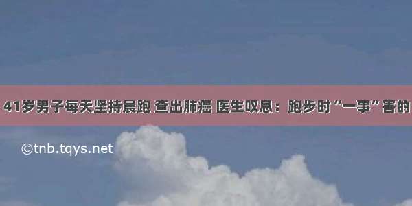 41岁男子每天坚持晨跑 查出肺癌 医生叹息：跑步时“一事”害的