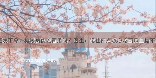 医院下令：糖尿病能吃西瓜吗？医生：记住四点放心吃西瓜血糖不高