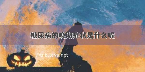 糖尿病的晚期症状是什么呢