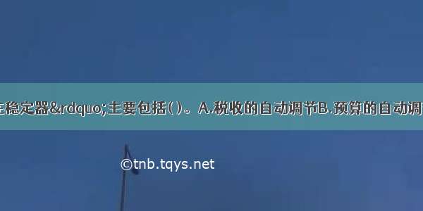 财政的“内在稳定器”主要包括( )。A.税收的自动调节B.预算的自动调节C.累进税率的自