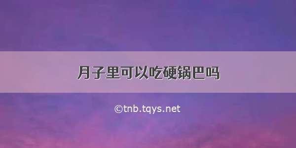 月子里可以吃硬锅巴吗