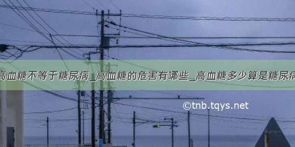 高血糖不等于糖尿病_高血糖的危害有哪些_高血糖多少算是糖尿病