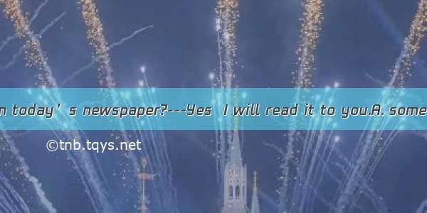 ---Is there  new in today’s newspaper?---Yes  I will read it to you.A. somethingB. anythin