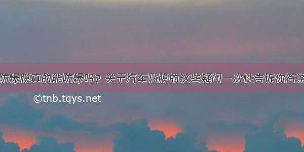 防爆膜真的能防爆吗？关于汽车贴膜的这些疑问一次性告诉你答案