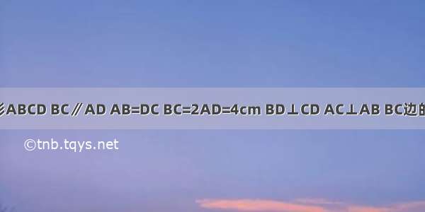 如图 等腰梯形ABCD BC∥AD AB=DC BC=2AD=4cm BD⊥CD AC⊥AB BC边的中点为E．（