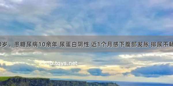 患者男 40岁。患糖尿病10余年 尿蛋白阴性 近1个月感下腹部发胀 排尿不畅伴尿失禁