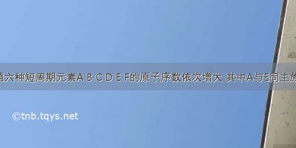 单选题六种短周期元素A B C D E F的原子序数依次增大 其中A与E同主族 B与F