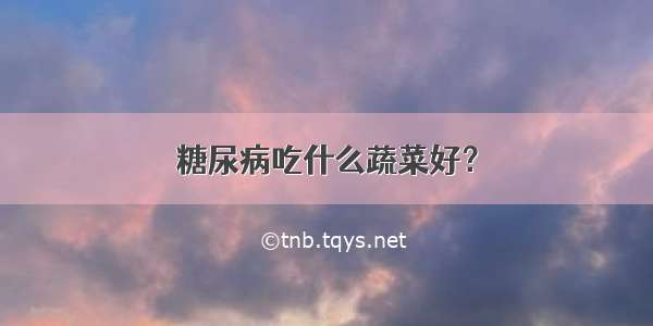 糖尿病吃什么蔬菜好？