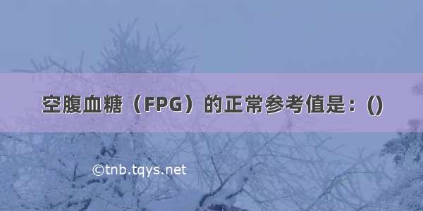 空腹血糖（FPG）的正常参考值是：()