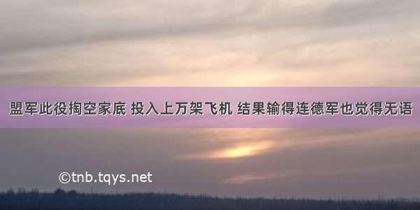 盟军此役掏空家底 投入上万架飞机 结果输得连德军也觉得无语