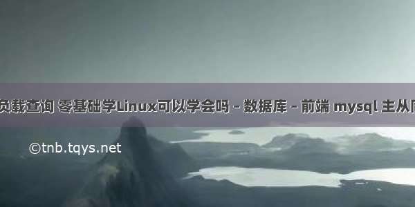 mysql 负载查询 零基础学Linux可以学会吗 – 数据库 – 前端 mysql 主从同步失败