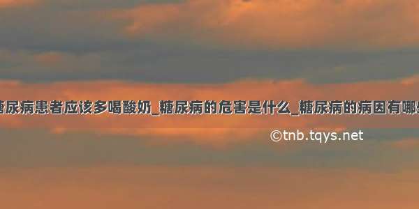 糖尿病患者应该多喝酸奶_糖尿病的危害是什么_糖尿病的病因有哪些