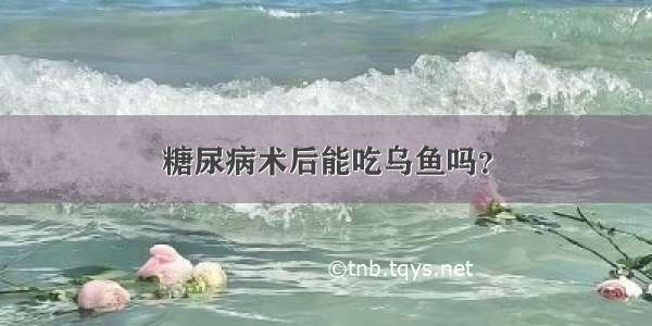 糖尿病术后能吃乌鱼吗？