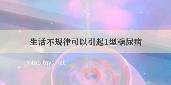 生活不规律可以引起1型糖尿病