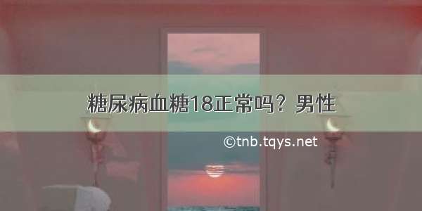 糖尿病血糖18正常吗？男性