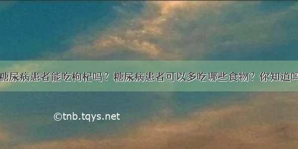 糖尿病患者能吃枸杞吗？糖尿病患者可以多吃哪些食物？你知道吗