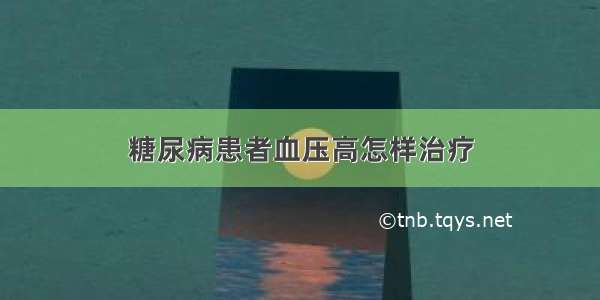 糖尿病患者血压高怎样治疗