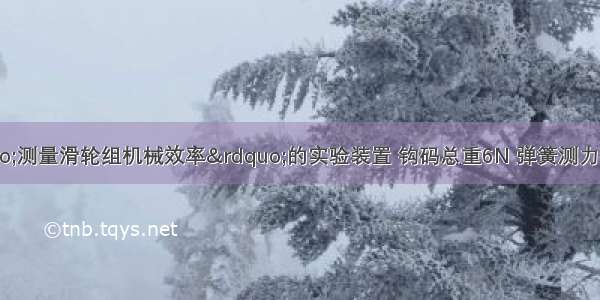 如图所示为“测量滑轮组机械效率”的实验装置 钩码总重6N 弹簧测力计竖直向上匀速拉