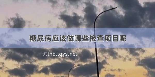 糖尿病应该做哪些检查项目呢