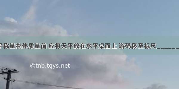 使用托盘天平称量物体质量前 应将天平放在水平桌面上 游码移至标尺________端的零刻