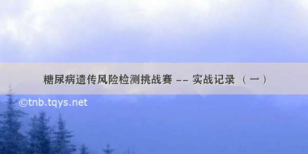 糖尿病遗传风险检测挑战赛 -- 实战记录 （一）