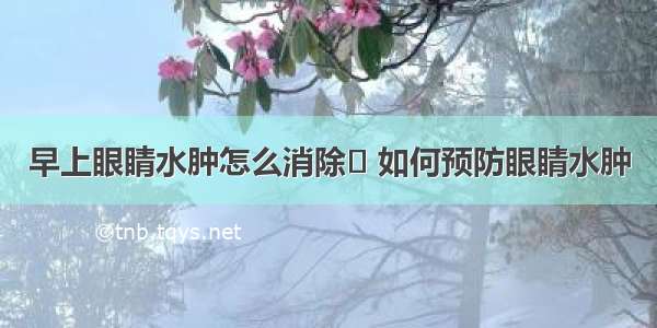 早上眼睛水肿怎么消除	 如何预防眼睛水肿