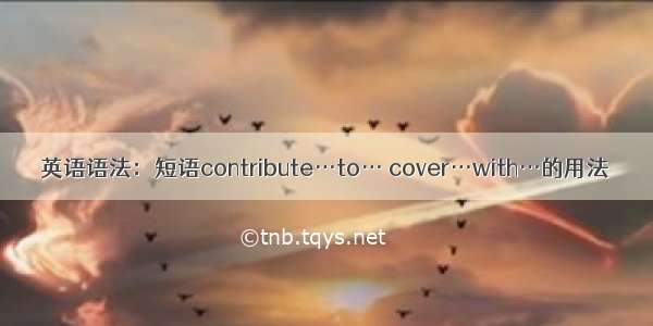 英语语法：短语contribute…to… cover…with…的用法​