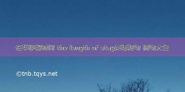 在华停留时间 the length of stay英语短句 例句大全