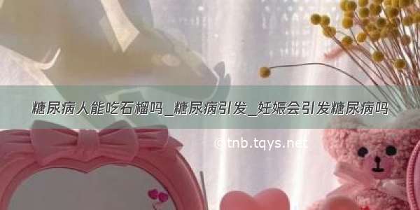 糖尿病人能吃石榴吗_糖尿病引发_妊娠会引发糖尿病吗