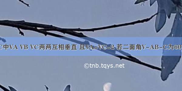 在三棱锥V-AC中VA VB VC两两互相垂直 且VA=VC=2 若二面角V-AB-C为60°（1）求二面