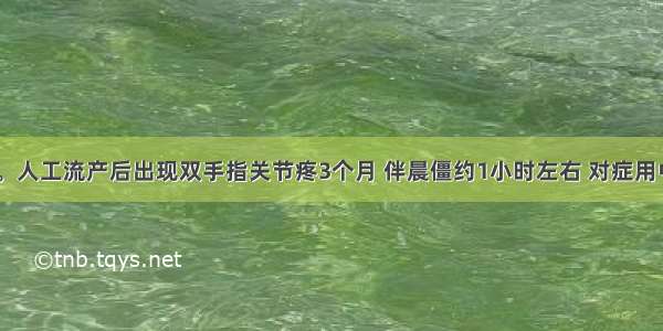 女性 35岁。人工流产后出现双手指关节疼3个月 伴晨僵约1小时左右 对症用中药治疗效