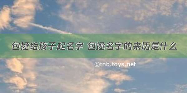 包拯给孩子起名字 包拯名字的来历是什么