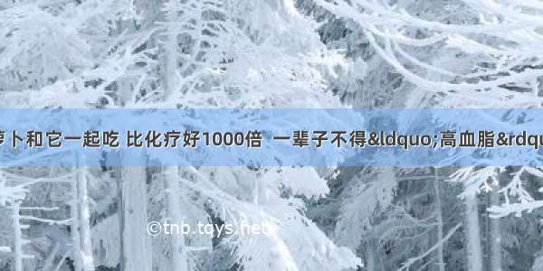 医生揭露：胡萝卜和它一起吃 比化疗好1000倍  一辈子不得“高血脂”远离糖尿病  