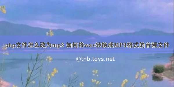 php文件怎么改为mp3 如何将wav转换成MP3格式的音频文件