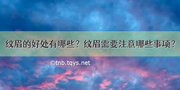 纹眉的好处有哪些？纹眉需要注意哪些事项？