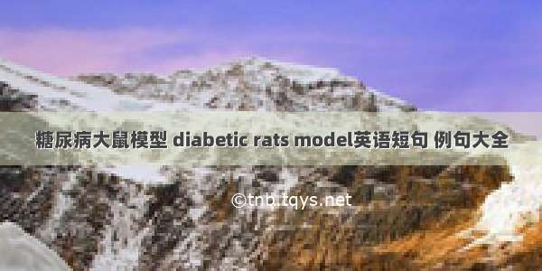 糖尿病大鼠模型 diabetic rats model英语短句 例句大全
