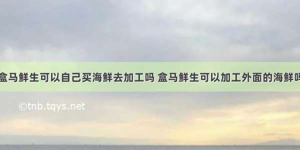 盒马鲜生可以自己买海鲜去加工吗 盒马鲜生可以加工外面的海鲜吗