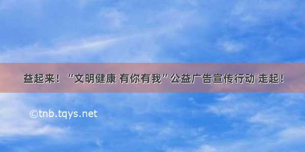 益起来！“文明健康 有你有我”公益广告宣传行动 走起！