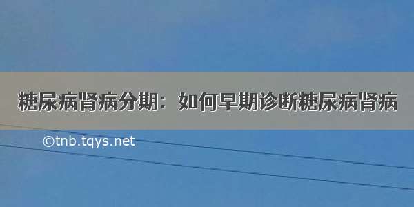 糖尿病肾病分期：如何早期诊断糖尿病肾病