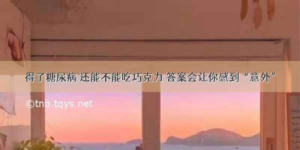 得了糖尿病 还能不能吃巧克力 答案会让你感到“意外”