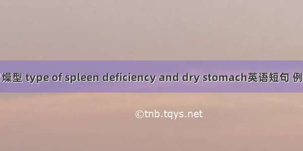 脾虚胃燥型 type of spleen deficiency and dry stomach英语短句 例句大全