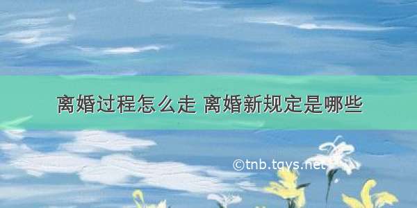 离婚过程怎么走 离婚新规定是哪些