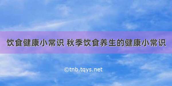 饮食健康小常识 秋季饮食养生的健康小常识