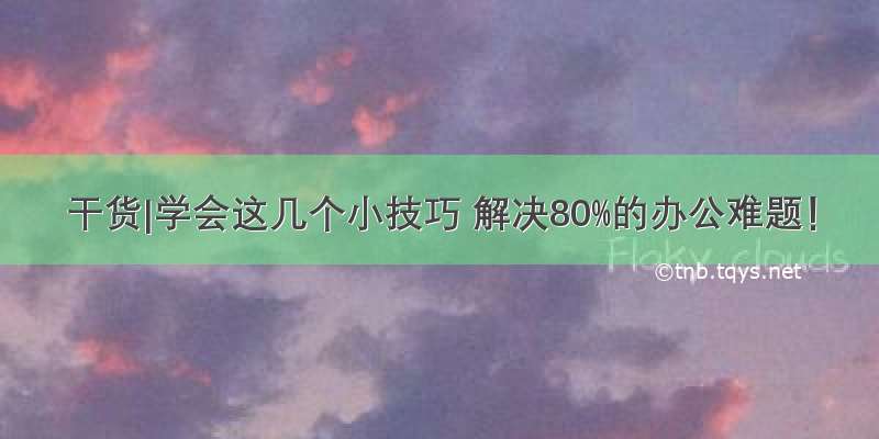 干货|学会这几个小技巧 解决80%的办公难题！