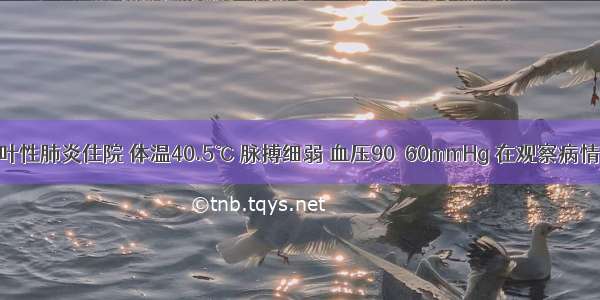 患者 因大叶性肺炎住院 体温40.5℃ 脉搏细弱 血压90／60mmHg 在观察病情中特别警