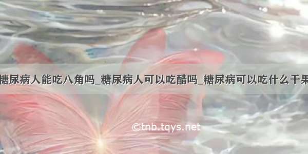 糖尿病人能吃八角吗_糖尿病人可以吃醋吗_糖尿病可以吃什么干果