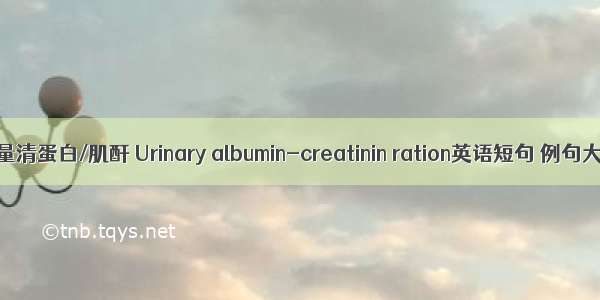 尿微量清蛋白/肌酐 Urinary albumin-creatinin ration英语短句 例句大全