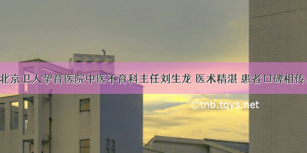 北京卫人孕育医院中医不育科主任刘生龙 医术精湛 患者口碑相传。